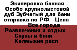 Экипировка банная Особо крупнолистовой дуб Зубчатый для бани отправка по РФ › Цена ­ 100 - Все города Развлечения и отдых » Сауны и бани   . Калмыкия респ.